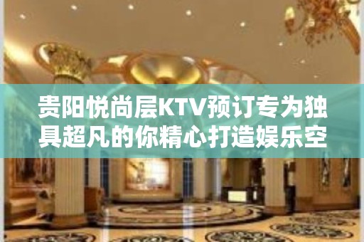 贵阳悦尚层KTV预订专为独具超凡的你精心打造娱乐空间！