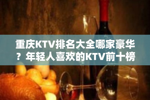 重庆KTV排名大全哪家豪华？年轻人喜欢的KTV前十榜单一览