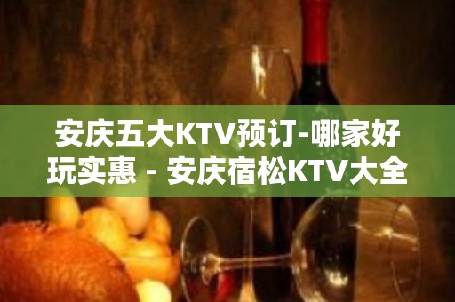 安庆五大KTV预订-哪家好玩实惠 - 安庆宿松KTV大全 