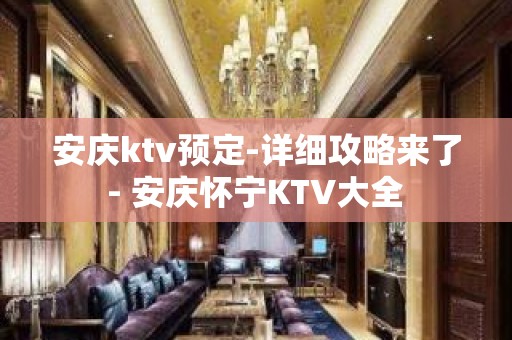 安庆ktv预定-详细攻略来了 - 安庆怀宁KTV大全 