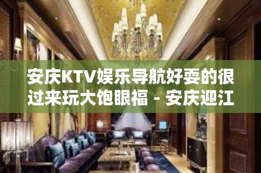 安庆KTV娱乐导航好耍的很过来玩大饱眼福 - 安庆迎江KTV大全 