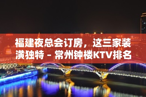 福建夜总会订房，这三家装潢独特 – 常州钟楼KTV排名大全