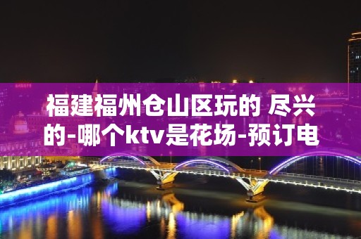 福建福州仓山区玩的 尽兴的-哪个ktv是花场-预订电话多少 – 福州仓山KTV排名大全