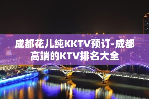 成都花儿纯KKTV预订-成都高端的KTV排名大全