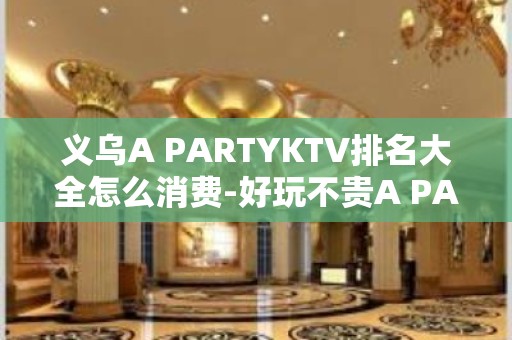 义乌A PARTYKTV排名大全怎么消费-好玩不贵A PARTY KTV。