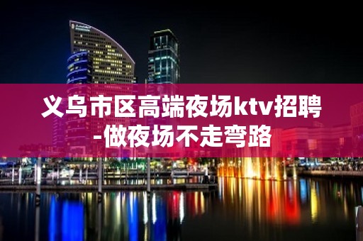 义乌市区高端夜场ktv招聘-做夜场不走弯路