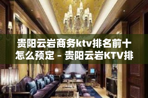 贵阳云岩商务ktv排名前十怎么预定 – 贵阳云岩KTV排名大全