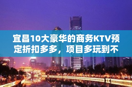 宜昌10大豪华的商务KTV预定折扣多多，项目多玩到不想走 - 宜昌夷陵KTV大全 