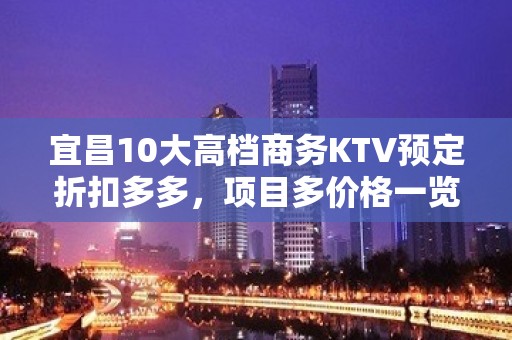 宜昌10大高档商务KTV预定折扣多多，项目多价格一览详情表 - 宜昌秭归KTV大全 