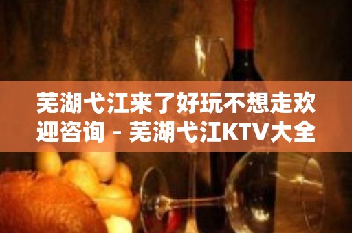 芜湖弋江来了好玩不想走欢迎咨询 - 芜湖弋江KTV大全 