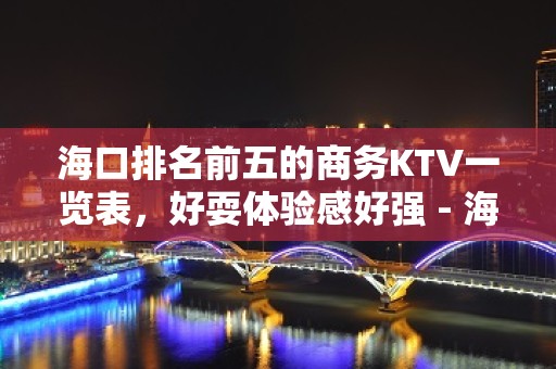 海口排名前五的商务KTV一览表，好耍体验感好强 - 海口全海口KTV大全 