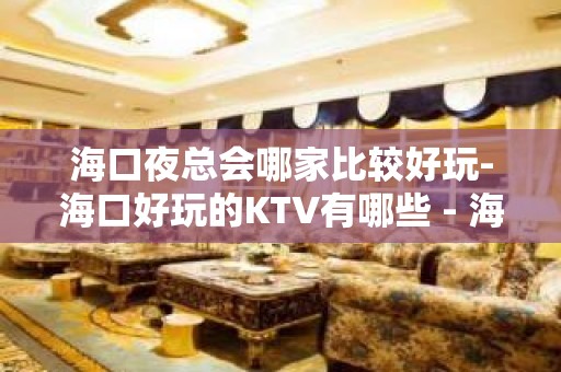 海口夜总会哪家比较好玩-海口好玩的KTV有哪些 - 海口全海口KTV大全 