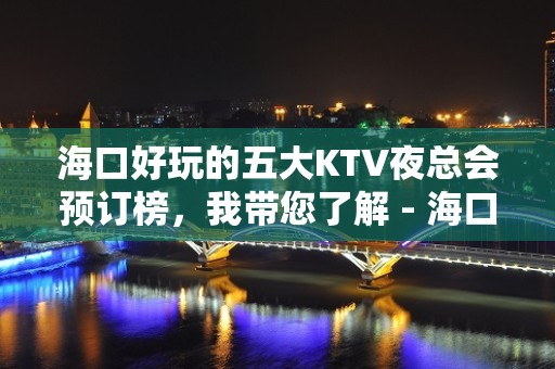 海口好玩的五大KTV夜总会预订榜，我带您了解 - 海口美兰KTV大全 