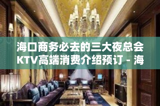 海口商务必去的三大夜总会KTV高端消费介绍预订 - 海口全海口KTV大全 