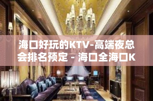 海口好玩的KTV-高端夜总会排名预定 - 海口全海口KTV大全 