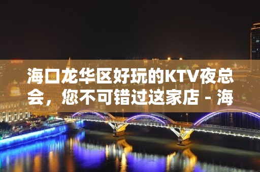 海口龙华区好玩的KTV夜总会，您不可错过这家店 - 海口龙华KTV大全 