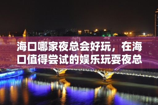 海口哪家夜总会好玩，在海口值得尝试的娱乐玩耍夜总会 - 海口全海口KTV大全 