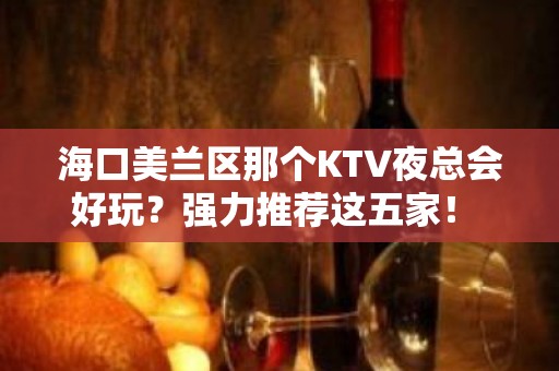 海口美兰区那个KTV夜总会好玩？强力推荐这五家！ - 海口美兰KTV大全 