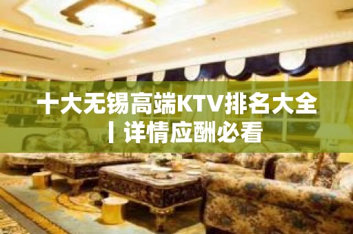 十大无锡高端KTV排名大全丨详情应酬必看