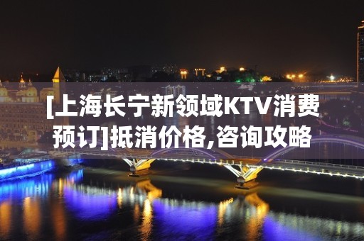 [上海长宁新领域KTV消费预订]抵消价格,咨询攻略