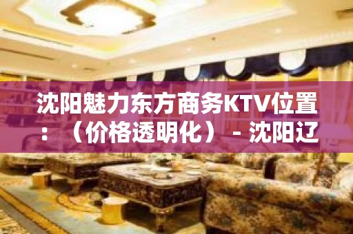 沈阳魅力东方商务KTV位置：（价格透明化） - 沈阳辽中KTV大全 