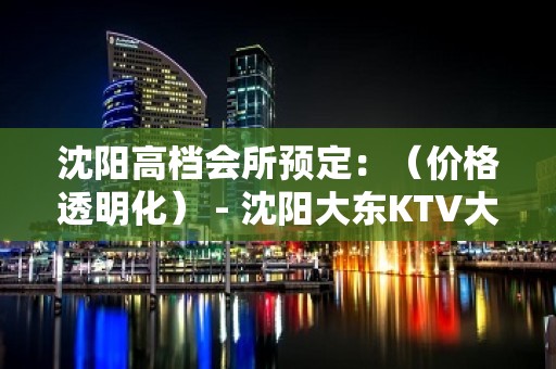 沈阳高档会所预定：（价格透明化） - 沈阳大东KTV大全 