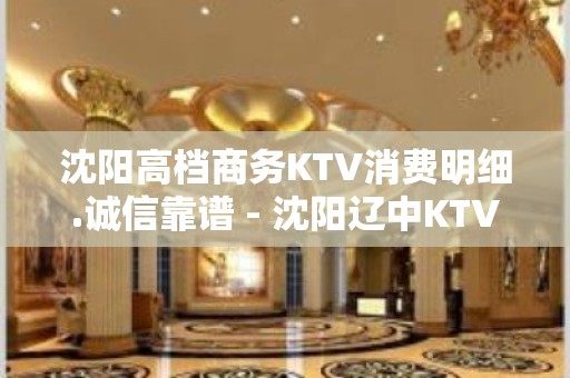 沈阳高档商务KTV消费明细.诚信靠谱 - 沈阳辽中KTV大全 