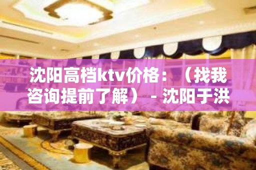 沈阳高档ktv价格：（找我咨询提前了解） - 沈阳于洪KTV大全 