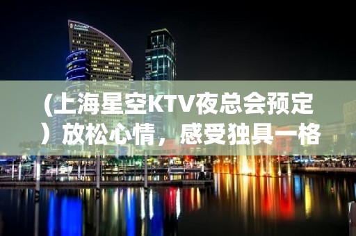 (上海星空KTV夜总会预定）放松心情，感受独具一格的舞台