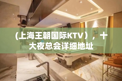 (上海王朝国际KTV），十大夜总会详细地址