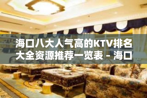 海口八大人气高的KTV排名大全资源推荐一览表 – 海口全海口KTV排名大全