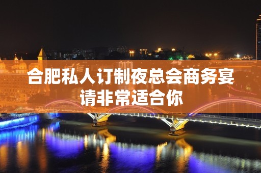 合肥私人订制夜总会商务宴请非常适合你