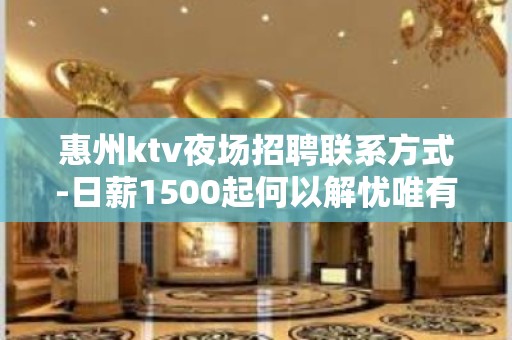 惠州ktv夜场招聘联系方式-日薪1500起何以解忧唯有暴富