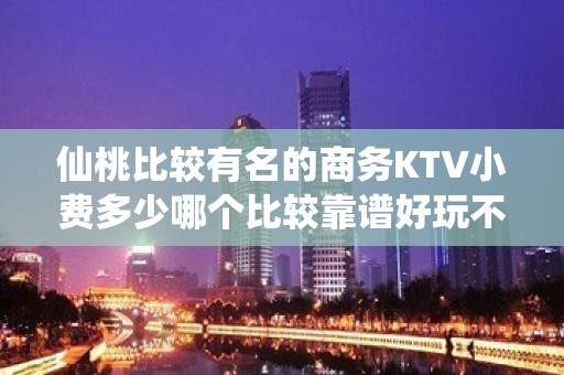 仙桃比较有名的商务KTV小费多少哪个比较靠谱好玩不贵的商务k - 仙桃胡场KTV大全 