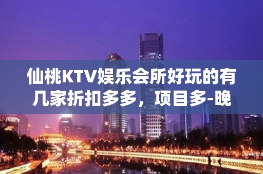 仙桃KTV娱乐会所好玩的有几家折扣多多，项目多-晚上不打烊 - 仙桃三伏潭KTV大全 