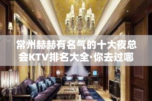 常州赫赫有名气的十大夜总会KTV排名大全·你去过哪家 – 常州新北KTV排名大全