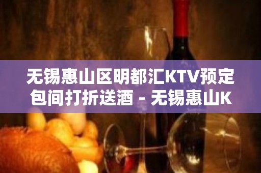 无锡惠山区明都汇KTV预定包间打折送酒 - 无锡惠山KTV大全 