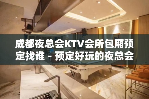 成都夜总会KTV会所包厢预定找谁－预定好玩的夜总会