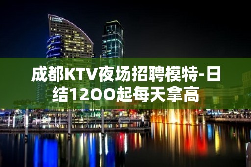 成都KTV夜场招聘模特-日结12OO起每天拿高