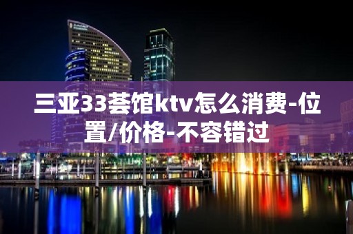 三亚33荟馆ktv怎么消费-位置/价格-不容错过