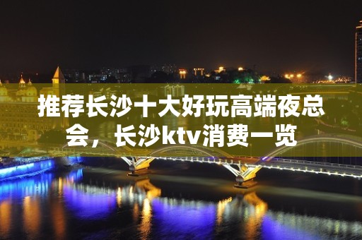 推荐长沙十大好玩高端夜总会，长沙ktv消费一览