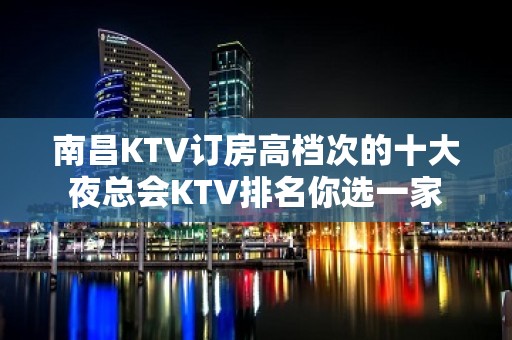 南昌KTV订房高档次的十大夜总会KTV排名你选一家