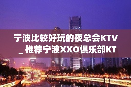 宁波比较好玩的夜总会KTV＿推荐宁波XXO俱乐部KTV预订！