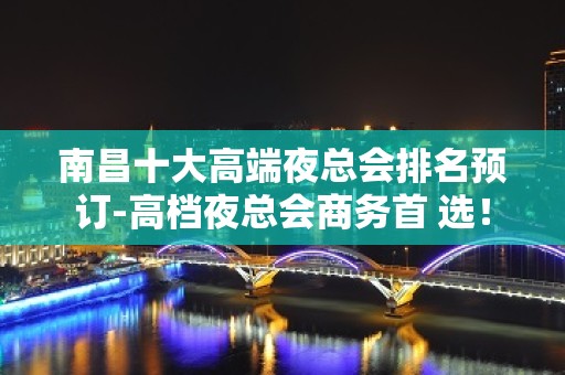 南昌十大高端夜总会排名预订-高档夜总会商务首 选！