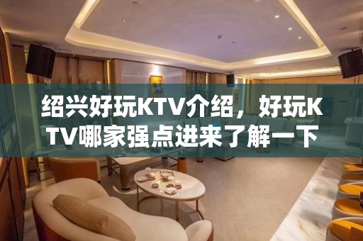 绍兴好玩KTV介绍，好玩KTV哪家强点进来了解一下