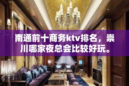 南通前十商务ktv排名，崇川哪家夜总会比较好玩。