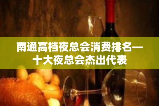 南通高档夜总会消费排名—十大夜总会杰出代表