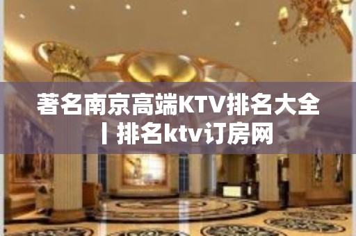 著名﻿南京高端KTV排名大全丨排名ktv订房网