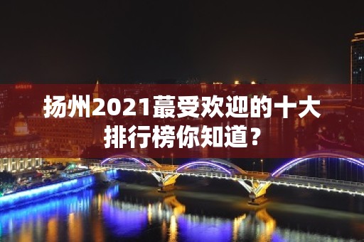 扬州2021蕞受欢迎的十大排行榜你知道？