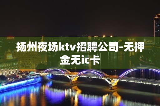 扬州夜场ktv招聘公司-无押金无ic卡